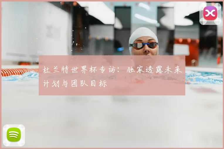 杜兰特世界杯专访：独家透露未来计划与团队目标