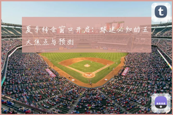 夏季转会窗口开启：球迷必知的五大焦点与预测