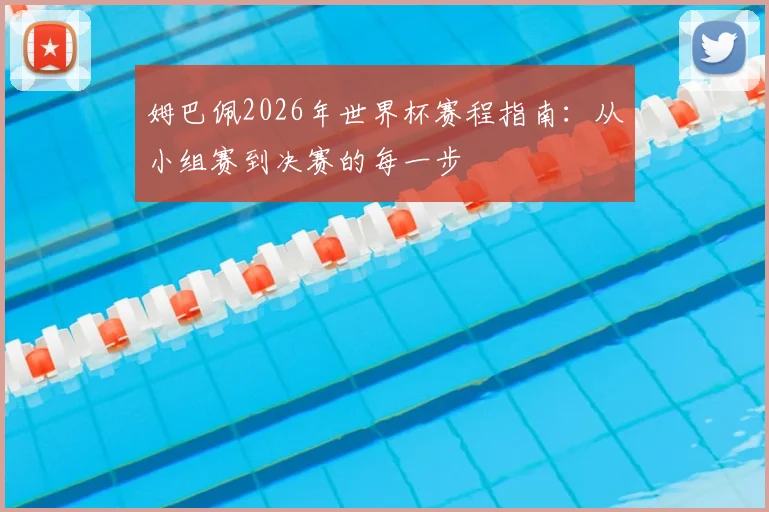 姆巴佩2026年世界杯赛程指南：从小组赛到决赛的每一步