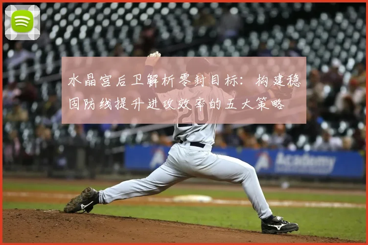 水晶宫后卫解析零封目标:构建稳固防线提升进攻效率的五大策略