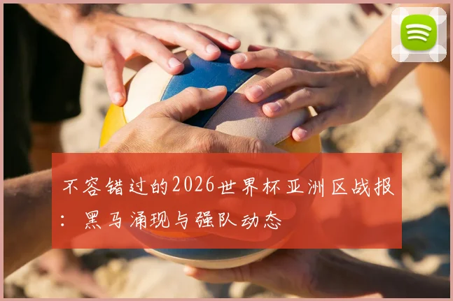 不容错过的2026世界杯亚洲区战报：黑马涌现与强队动态