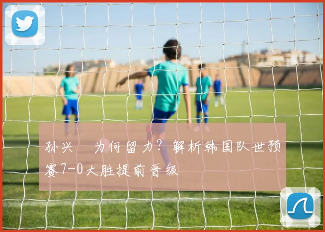 孙兴慜为何留力？解析韩国队世预赛7-0大胜提前晋级