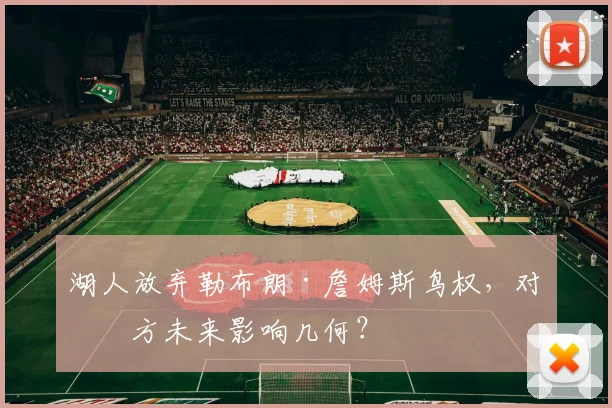 湖人放弃勒布朗·詹姆斯鸟权，对双方未来影响几何？