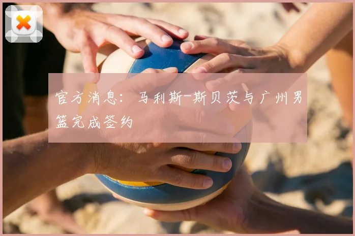 官方消息：马利斯-斯贝茨与广州男篮完成签约