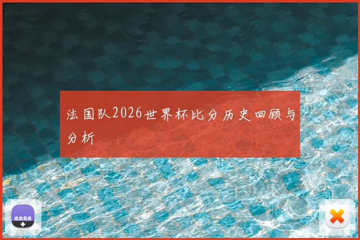 法国队2026世界杯比分历史回顾与分析