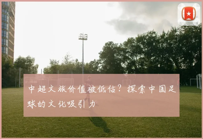中超文旅价值被低估？探索中国足球的文化吸引力