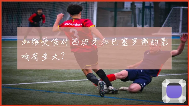 加维受伤对西班牙和巴塞罗那的影响有多大？