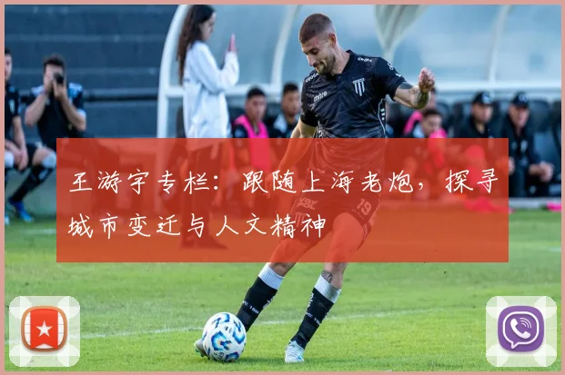 王游宇专栏：跟随上海老炮，探寻城市变迁与人文精神
