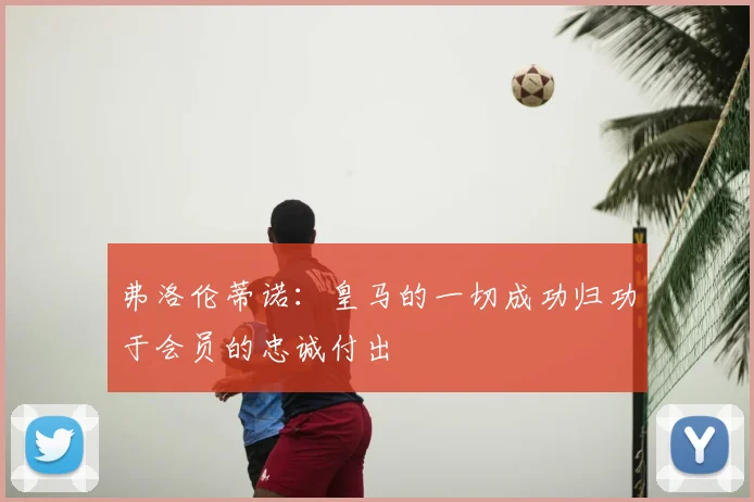 弗洛伦蒂诺：皇马的一切成功归功于会员的忠诚付出