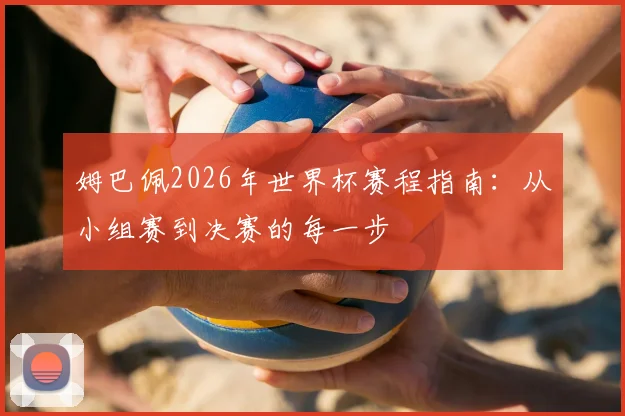 姆巴佩2026年世界杯赛程指南：从小组赛到决赛的每一步
