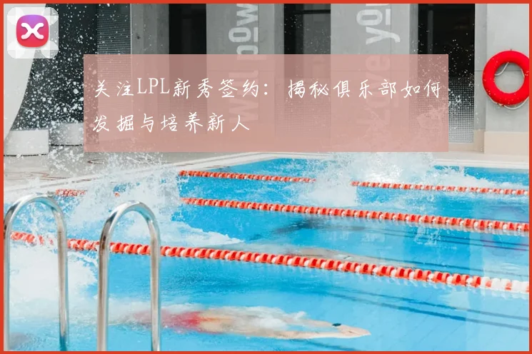 关注LPL新秀签约：揭秘俱乐部如何发掘与培养新人