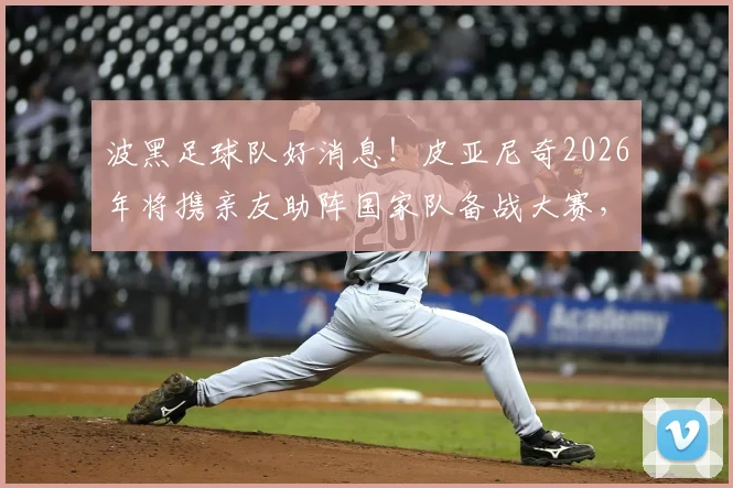 波黑足球队好消息！皮亚尼奇2026年将携亲友助阵国家队备战大赛，球迷热议行程细节