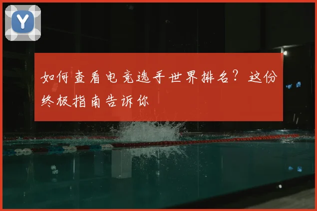如何查看电竞选手世界排名？这份终极指南告诉你
