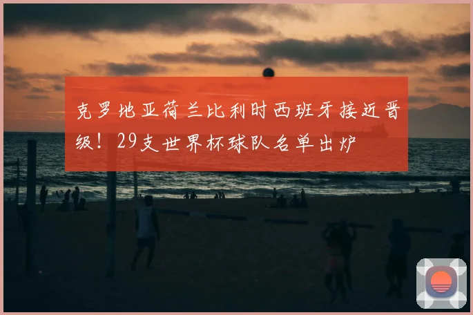 克罗地亚荷兰比利时西班牙接近晋级！29支世界杯球队名单出炉