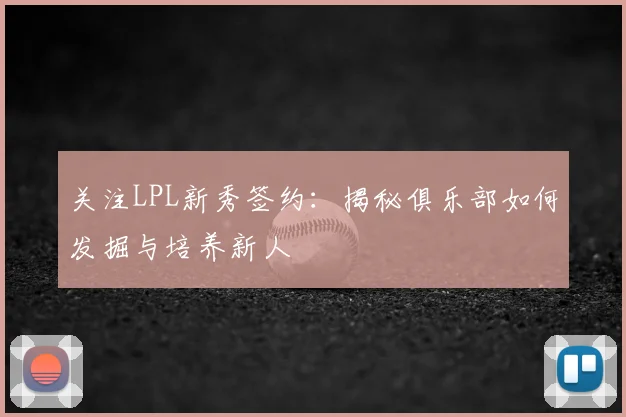 关注LPL新秀签约：揭秘俱乐部如何发掘与培养新人