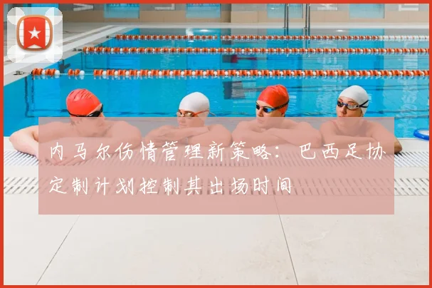 内马尔伤情管理新策略：巴西足协定制计划控制其出场时间