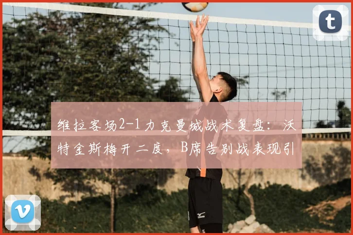 维拉客场2-1力克曼城战术复盘:沃特金斯梅开二度,B席告别战表现引关注