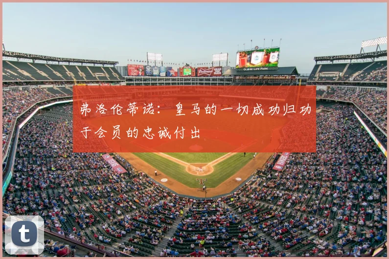 弗洛伦蒂诺：皇马的一切成功归功于会员的忠诚付出
