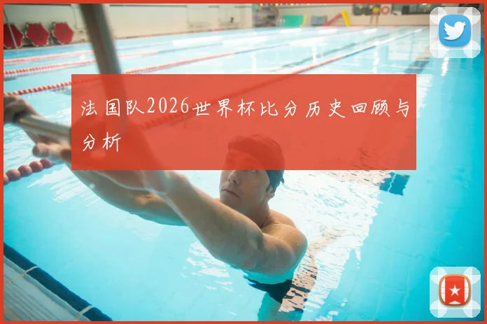 法国队2026世界杯比分历史回顾与分析