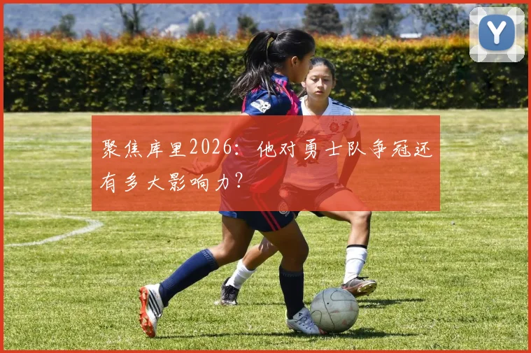 聚焦库里2026：他对勇士队争冠还有多大影响力？