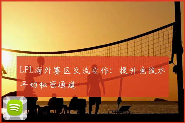 LPL海外赛区交流合作：提升竞技水平的秘密通道