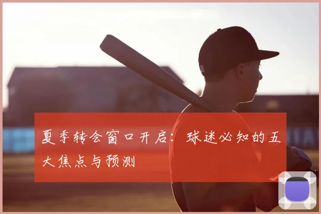 夏季转会窗口开启：球迷必知的五大焦点与预测