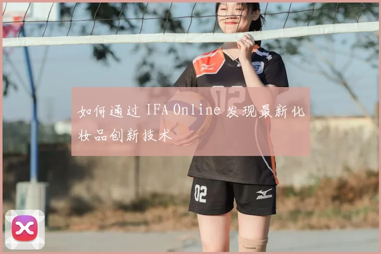 如何通过 IFA Online 发现最新化妆品创新技术