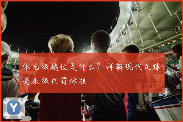 体毛级越位是什么？详解现代足球毫米级判罚标准