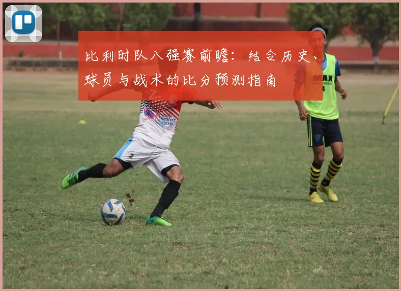 比利时队八强赛前瞻:结合历史、球员与战术的比分预测指南