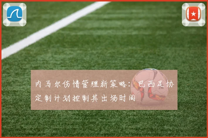 内马尔伤情管理新策略：巴西足协定制计划控制其出场时间