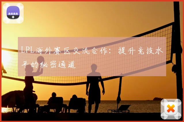 LPL海外赛区交流合作：提升竞技水平的秘密通道