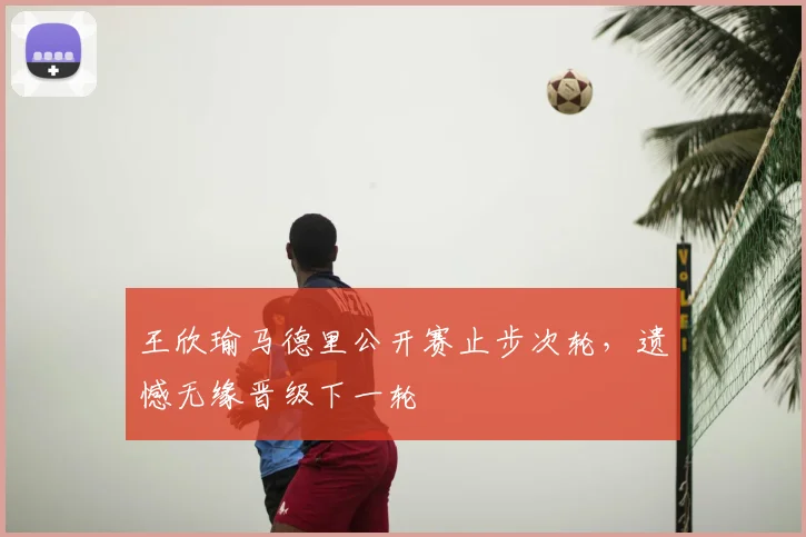 王欣瑜马德里公开赛止步次轮，遗憾无缘晋级下一轮