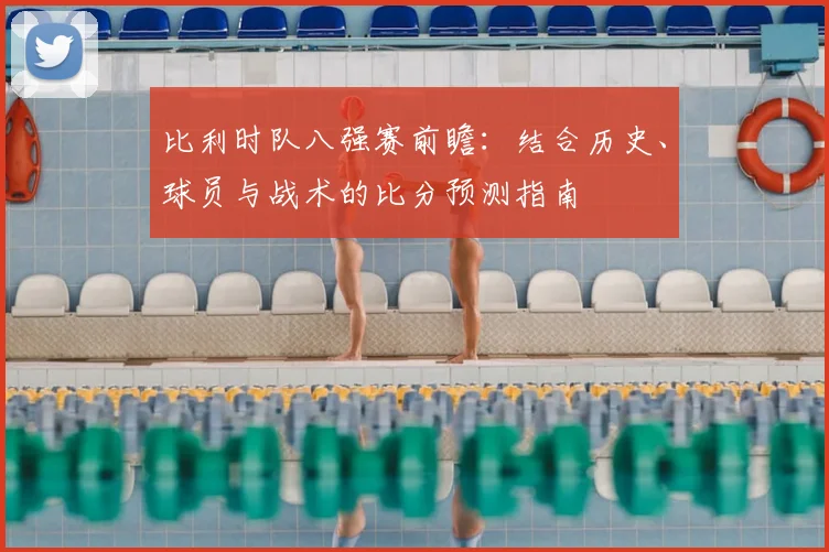 比利时队八强赛前瞻:结合历史、球员与战术的比分预测指南