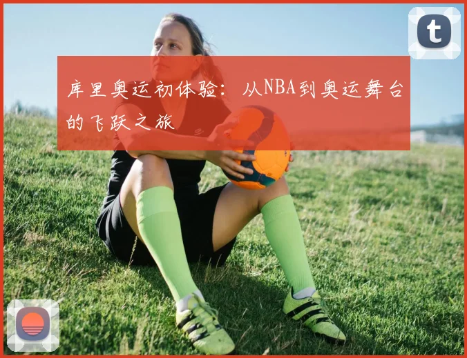 库里奥运初体验：从NBA到奥运舞台的飞跃之旅