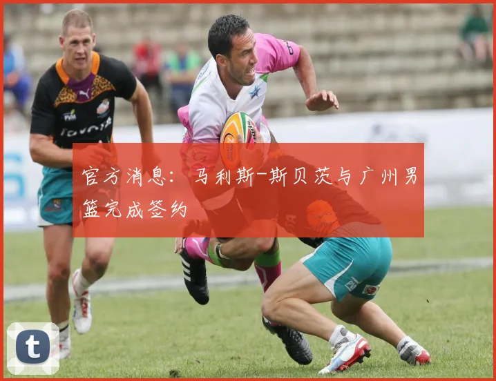 官方消息：马利斯-斯贝茨与广州男篮完成签约